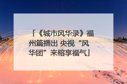 《城市风华录》福州篇播出 央视“风华团”来榕享福气