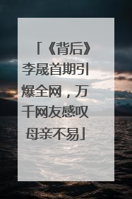 《背后》李晟首期引爆全网，万千网友感叹母亲不易