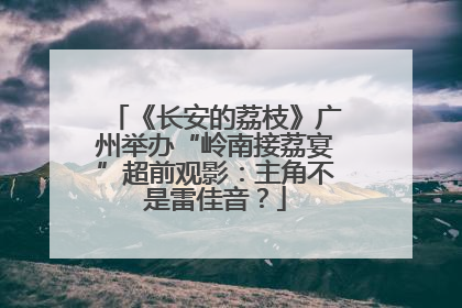 《长安的荔枝》广州举办“岭南接荔宴”超前观影：主角不是雷佳音？
