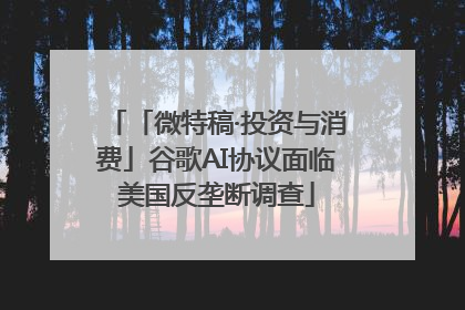 「微特稿·投资与消费」谷歌AI协议面临美国反垄断调查