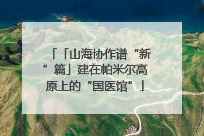 「山海协作谱“新”篇」建在帕米尔高原上的“国医馆”