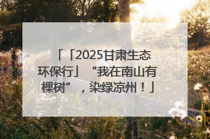「2025甘肃生态环保行」“我在南山有棵树”，染绿凉州！