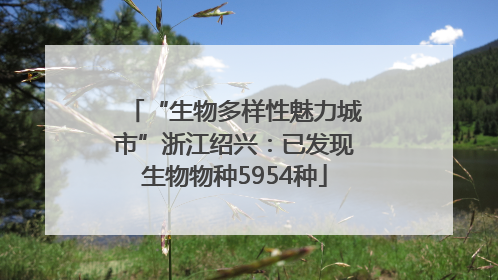 “生物多样性魅力城市”浙江绍兴：已发现生物物种5954种