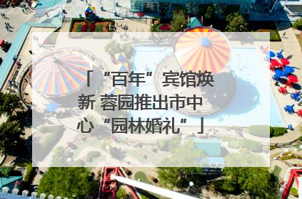 “百年”宾馆焕新 蓉园推出市中心“园林婚礼”