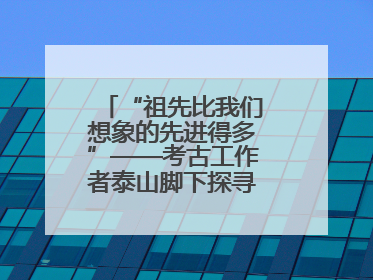 “祖先比我们想象的先进得多”——考古工作者泰山脚下探寻中华文明起源