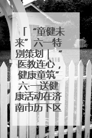 “童健未来”六一特别策划｜“医教连心，健康童筑”六·一送健康活动在济南市历下区俊德实验学校举行