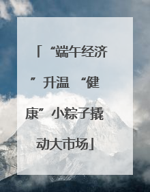“端午经济”升温 “健康”小粽子撬动大市场