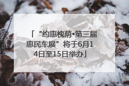 “约惠槐荫•第三届惠民车展”将于6月14日至15日举办