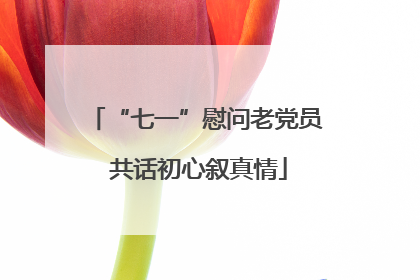 “七一”慰问老党员 共话初心叙真情