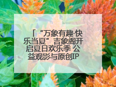 “万象有趣·快乐当夏”吉象阁开启夏日欢乐季 公益观影与原创IP首秀温暖全城