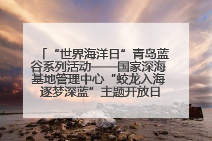 “世界海洋日”青岛蓝谷系列活动——国家深海基地管理中心“蛟龙入海 逐梦深蓝”主题开放日活动成功举办