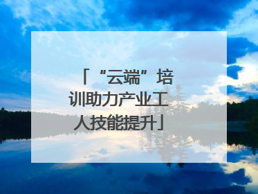 “云端”培训助力产业工人技能提升