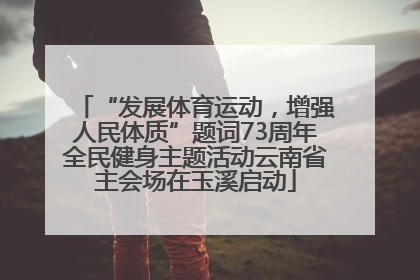 “发展体育运动，增强人民体质”题词73周年全民健身主题活动云南省主会场在玉溪启动