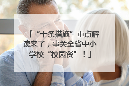 “十条措施”重点解读来了，事关全省中小学校“校园餐”！