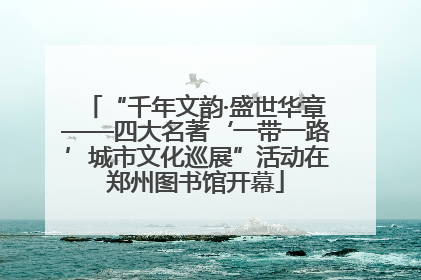 “千年文韵·盛世华章——四大名著‘一带一路’城市文化巡展”活动在郑州图书馆开幕