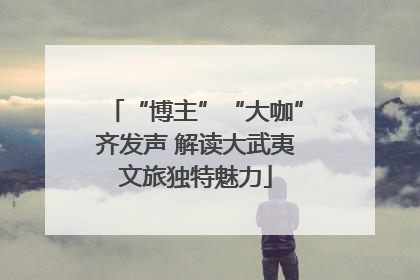 “博主”“大咖”齐发声 解读大武夷文旅独特魅力