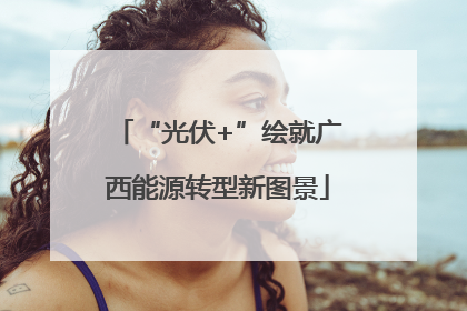 “光伏+”绘就广西能源转型新图景