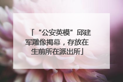 “公安英模”邱建军雕像揭幕，存放在生前所在派出所