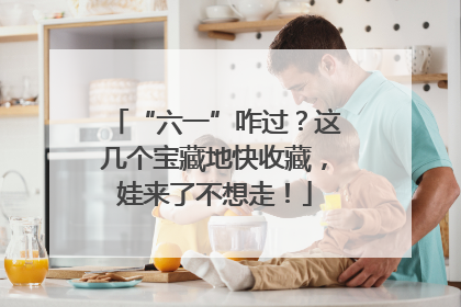 “六一”咋过？这几个宝藏地快收藏，娃来了不想走！