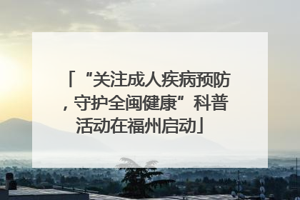 “关注成人疾病预防，守护全闽健康”科普活动在福州启动