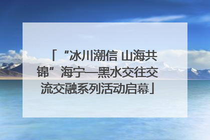 “冰川潮信 山海共锦”海宁—黑水交往交流交融系列活动启幕