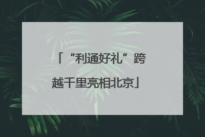 “利通好礼”跨越千里亮相北京