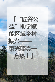 “匠谷公益”助学赋能区域乡村振兴——一束光照亮一方热土
