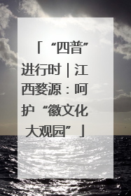 “四普”进行时｜江西婺源：呵护“徽文化大观园”