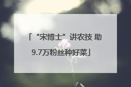 “宋博士”讲农技 助9.7万粉丝种好菜