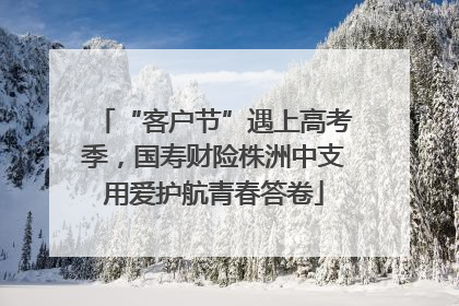 “客户节”遇上高考季，国寿财险株洲中支用爱护航青春答卷