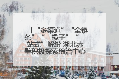 “多渠道”“全链条”“一揽子”“一站式”解纷 湖北赤壁积极探索综治中心规范化建设新路子