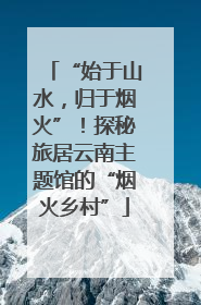“始于山水，归于烟火”！探秘旅居云南主题馆的“烟火乡村”