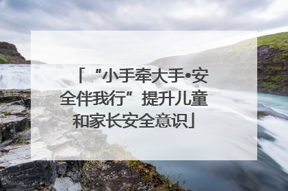 “小手牵大手•安全伴我行”提升儿童和家长安全意识