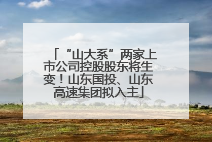 “山大系”两家上市公司控股股东将生变！山东国投、山东高速集团拟入主