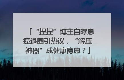 “捏捏”博主自曝患癌退圈引热议，“解压神器”成健康隐患？
