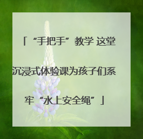 “手把手”教学 这堂沉浸式体验课为孩子们系牢“水上安全绳”