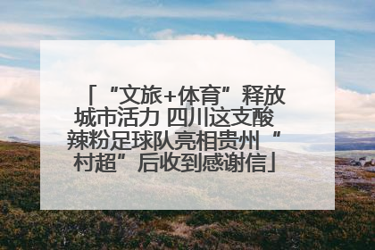 “文旅+体育”释放城市活力 四川这支酸辣粉足球队亮相贵州“村超”后收到感谢信