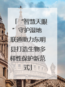 “智慧天眼”守护湿地 联通助力东明县打造生物多样性保护新范式
