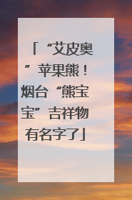 “艾皮奥”苹果熊！烟台“熊宝宝”吉祥物有名字了