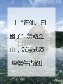“许仙、白娘子”舞动金山，沉浸式演绎端午古韵