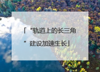 “轨道上的长三角”建设加速生长