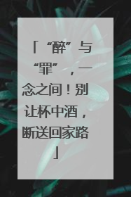 “醉”与“罪”，一念之间！别让杯中酒，断送回家路