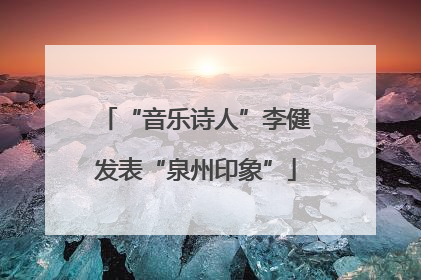 “音乐诗人”李健发表“泉州印象”