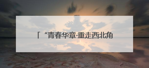 “青春华章·重走西北角”网络主题活动即将启动
