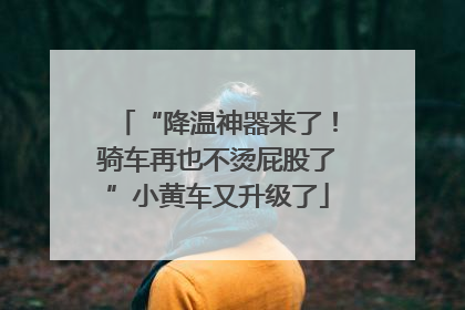 “降温神器来了！骑车再也不烫屁股了”小黄车又升级了