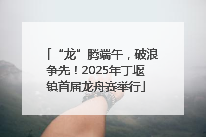 “龙”腾端午，破浪争先！2025年丁堰镇首届龙舟赛举行
