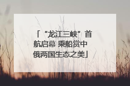 “龙江三峡”首航启幕 乘船赏中俄两国生态之美