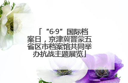 “6·9”国际档案日，京津冀晋蒙五省区市档案馆共同举办抗战主题展览