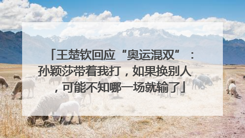 王楚钦回应“奥运混双”：孙颖莎带着我打，如果换别人，可能不知哪一场就输了