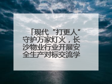 现代“打更人”守护万家灯火，长沙物业行业开展安全生产对标交流学习活动